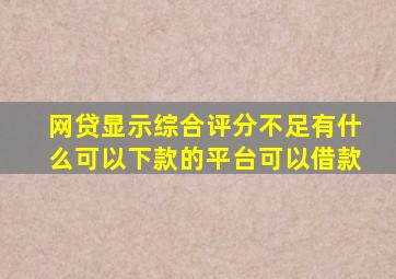 网贷显示综合评分不足有什么可以下款的平台可以借款