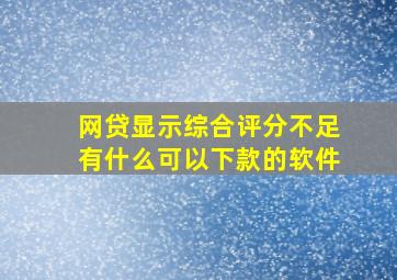 网贷显示综合评分不足有什么可以下款的软件