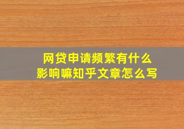 网贷申请频繁有什么影响嘛知乎文章怎么写