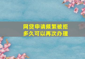 网贷申请频繁被拒多久可以再次办理