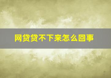 网贷贷不下来怎么回事