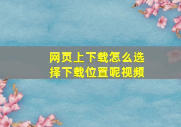 网页上下载怎么选择下载位置呢视频