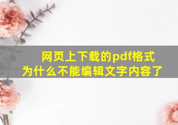 网页上下载的pdf格式为什么不能编辑文字内容了