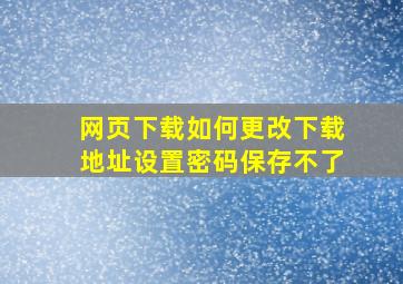 网页下载如何更改下载地址设置密码保存不了