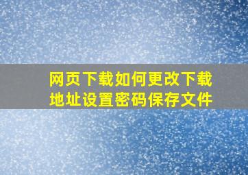 网页下载如何更改下载地址设置密码保存文件