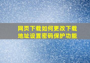 网页下载如何更改下载地址设置密码保护功能