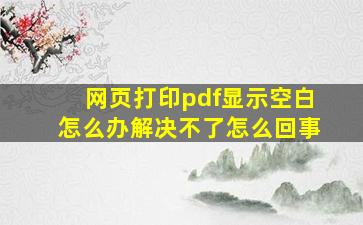 网页打印pdf显示空白怎么办解决不了怎么回事