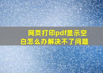 网页打印pdf显示空白怎么办解决不了问题