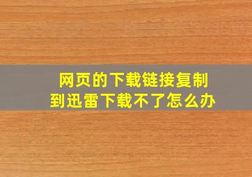 网页的下载链接复制到迅雷下载不了怎么办