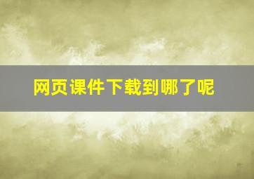 网页课件下载到哪了呢