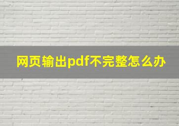 网页输出pdf不完整怎么办