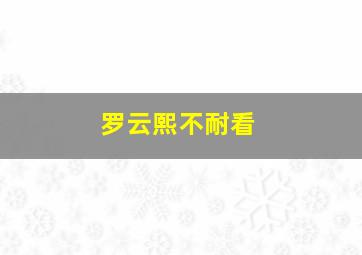 罗云熙不耐看