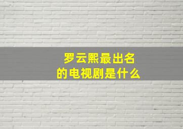 罗云熙最出名的电视剧是什么