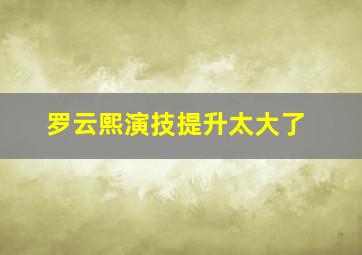 罗云熙演技提升太大了