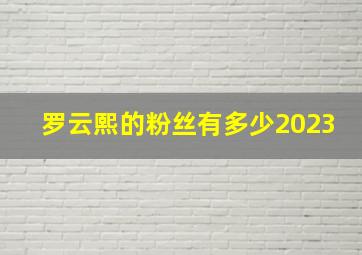 罗云熙的粉丝有多少2023