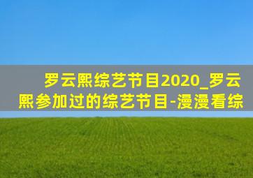 罗云熙综艺节目2020_罗云熙参加过的综艺节目-漫漫看综