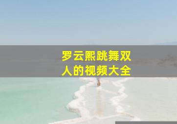 罗云熙跳舞双人的视频大全