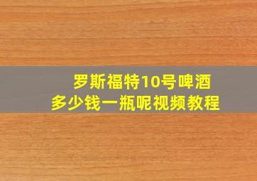 罗斯福特10号啤酒多少钱一瓶呢视频教程