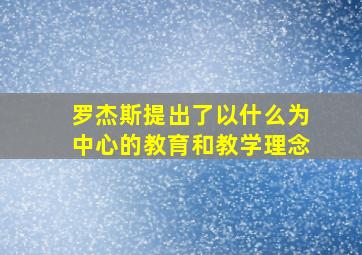 罗杰斯提出了以什么为中心的教育和教学理念