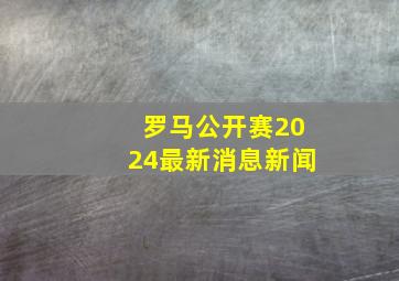 罗马公开赛2024最新消息新闻