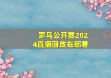 罗马公开赛2024直播回放在哪看