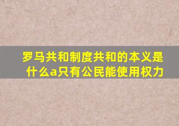 罗马共和制度共和的本义是什么a只有公民能使用权力