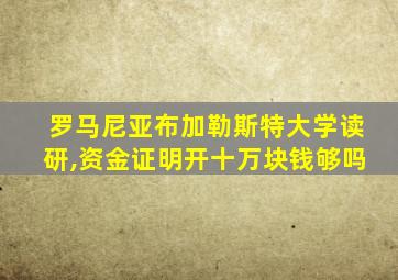 罗马尼亚布加勒斯特大学读研,资金证明开十万块钱够吗