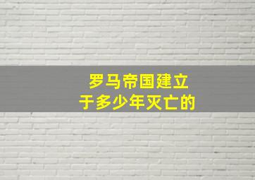 罗马帝国建立于多少年灭亡的