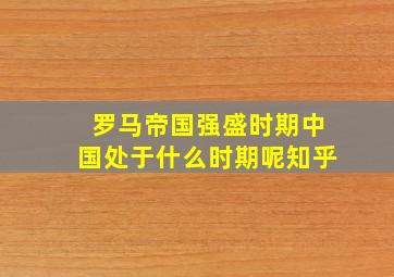 罗马帝国强盛时期中国处于什么时期呢知乎