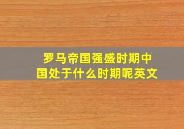 罗马帝国强盛时期中国处于什么时期呢英文