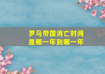 罗马帝国消亡时间是哪一年到哪一年