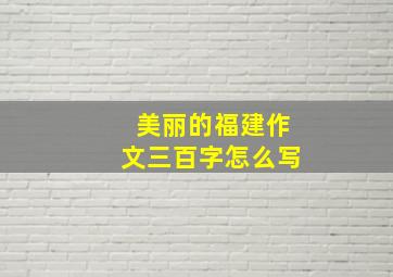 美丽的福建作文三百字怎么写