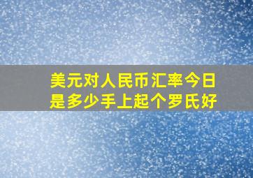 美元对人民币汇率今日是多少手上起个罗氏好