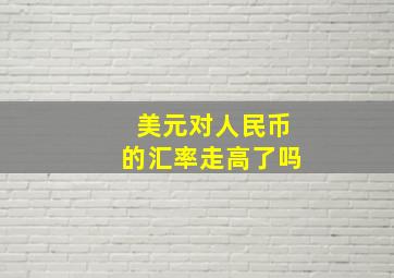 美元对人民币的汇率走高了吗