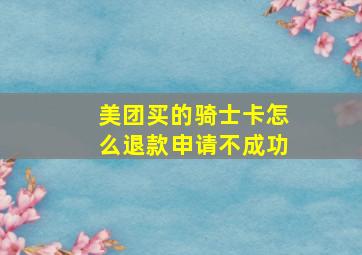 美团买的骑士卡怎么退款申请不成功