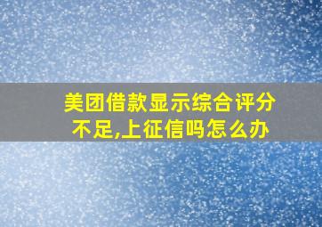 美团借款显示综合评分不足,上征信吗怎么办