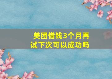 美团借钱3个月再试下次可以成功吗