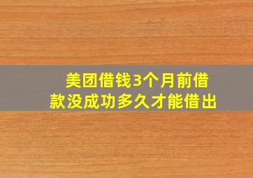 美团借钱3个月前借款没成功多久才能借出