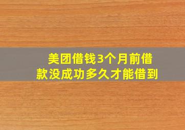 美团借钱3个月前借款没成功多久才能借到