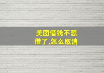 美团借钱不想借了,怎么取消