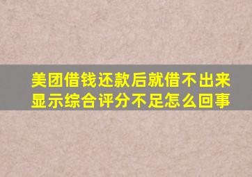 美团借钱还款后就借不出来显示综合评分不足怎么回事