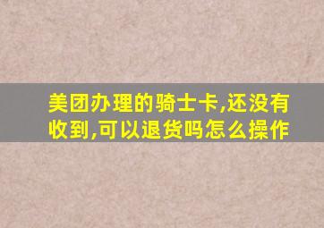 美团办理的骑士卡,还没有收到,可以退货吗怎么操作