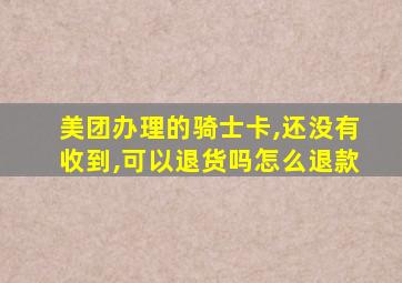 美团办理的骑士卡,还没有收到,可以退货吗怎么退款