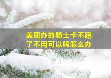 美团办的骑士卡不跑了不用可以吗怎么办