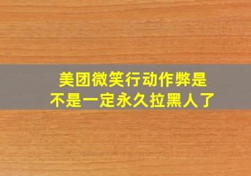 美团微笑行动作弊是不是一定永久拉黑人了