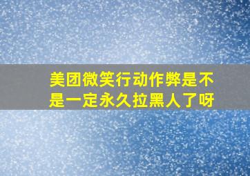 美团微笑行动作弊是不是一定永久拉黑人了呀