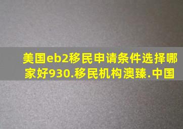 美国eb2移民申请条件选择哪家好930.移民机构澳臻.中国