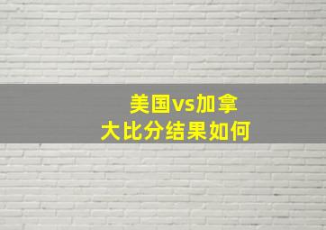 美国vs加拿大比分结果如何