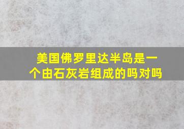 美国佛罗里达半岛是一个由石灰岩组成的吗对吗