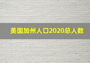 美国加州人口2020总人数